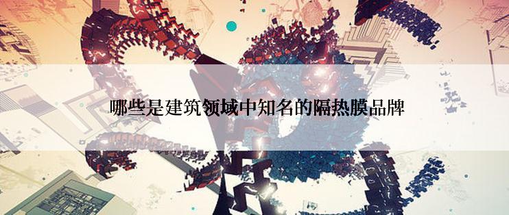  哪些是建筑领域中知名的隔热膜品牌