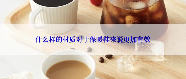 什么样的材质对于保暖鞋来说更加有效