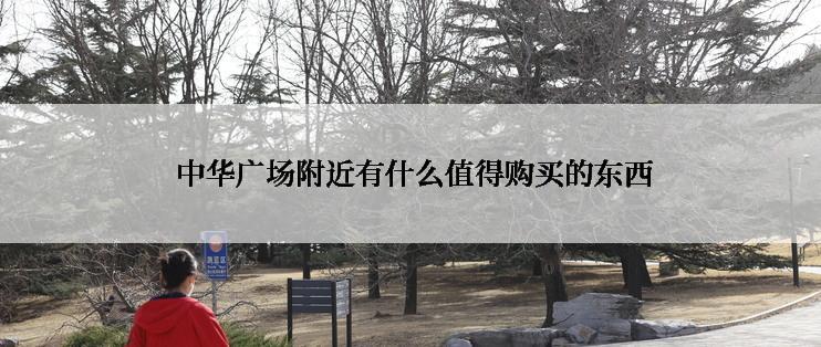 中华广场附近有什么值得购买的东西