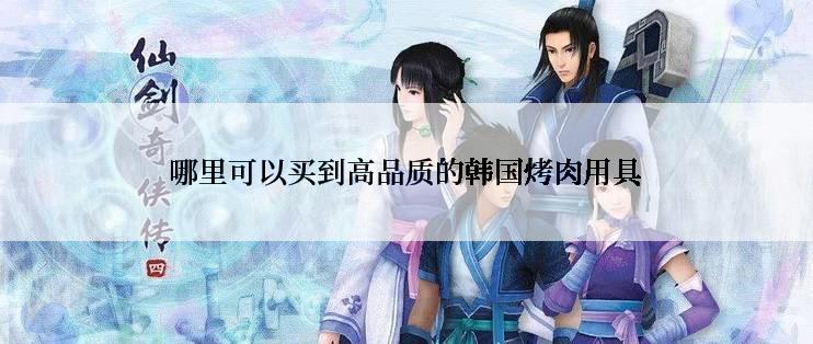 哪里可以买到高品质的韩国烤肉用具
