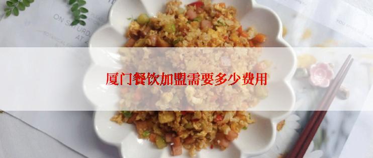 厦门餐饮加盟需要多少费用