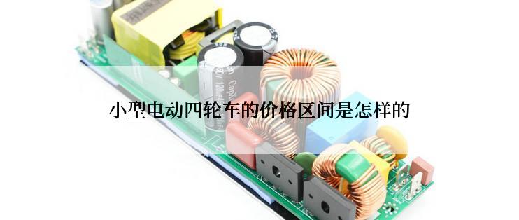 小型电动四轮车的价格区间是怎样的
