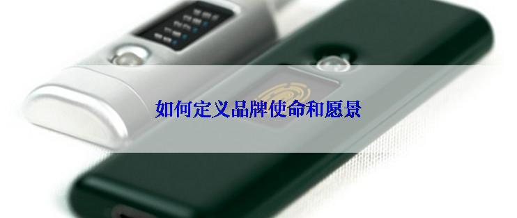 如何定义品牌使命和愿景