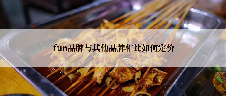  fun品牌与其他品牌相比如何定价