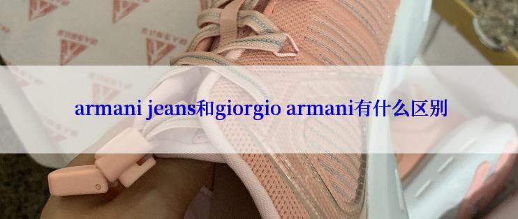  armani jeans和giorgio armani有什么区别