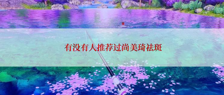  有没有人推荐过尚美琦祛斑