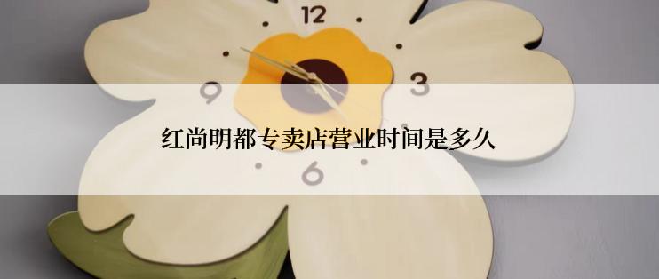 红尚明都专卖店营业时间是多久