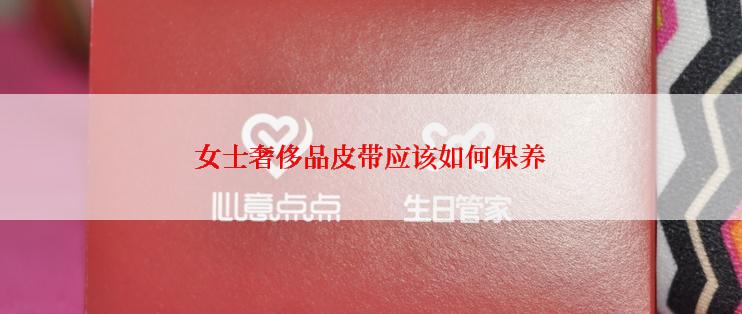 女士奢侈品皮带应该如何保养