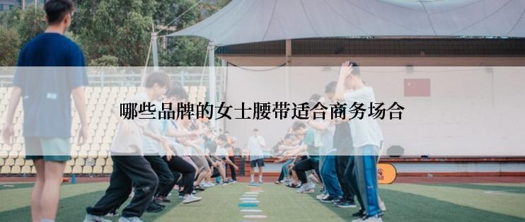 哪些品牌的女士腰带适合商务场合