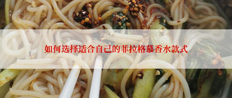 如何选择适合自己的菲拉格慕香水款式