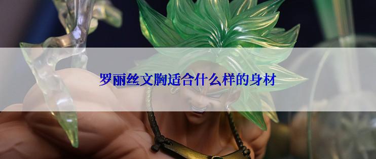 罗丽丝文胸适合什么样的身材
