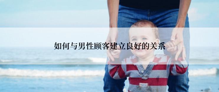 如何与男性顾客建立良好的关系
