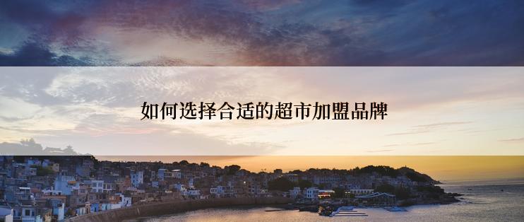  如何选择合适的超市加盟品牌