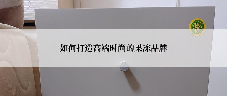如何打造高端时尚的果冻品牌