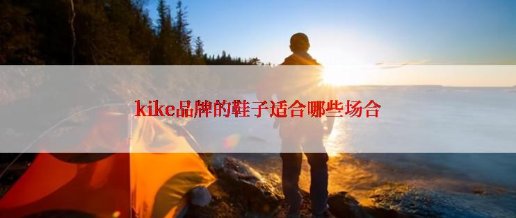 kike品牌的鞋子适合哪些场合