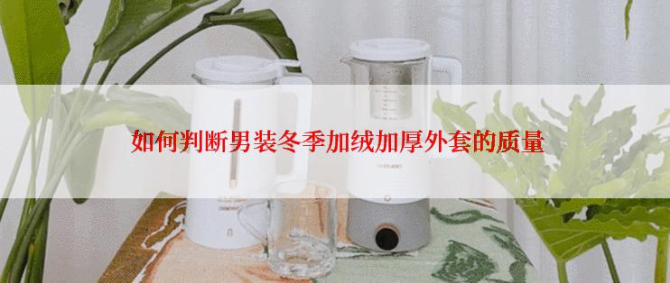  如何判断男装冬季加绒加厚外套的质量
