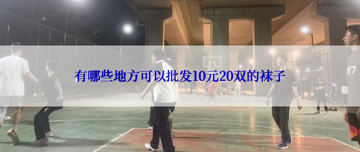 有哪些地方可以批发10元20双的袜子