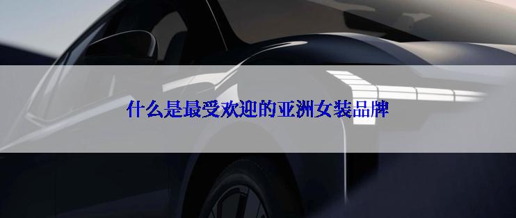 什么是最受欢迎的亚洲女装品牌