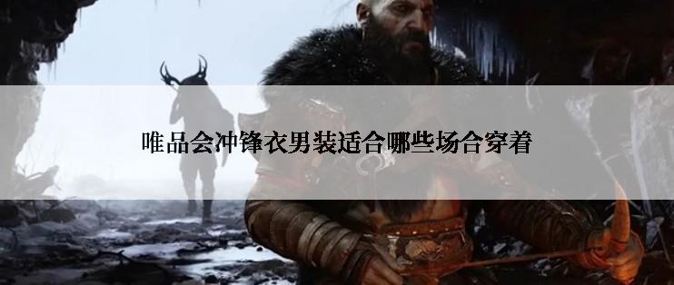 唯品会冲锋衣男装适合哪些场合穿着