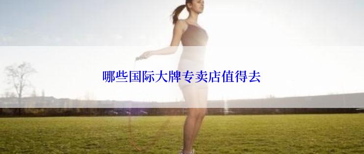 哪些国际大牌专卖店值得去