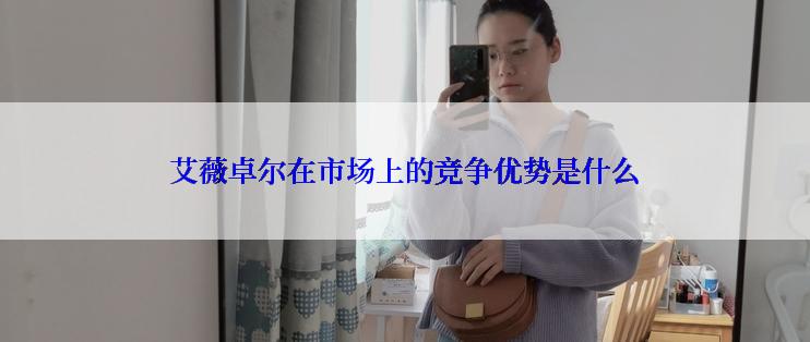 艾薇卓尔在市场上的竞争优势是什么