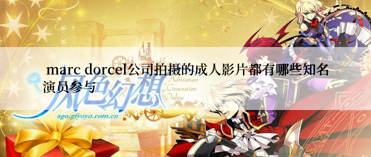  marc dorcel公司拍摄的成人影片都有哪些知名演员参与