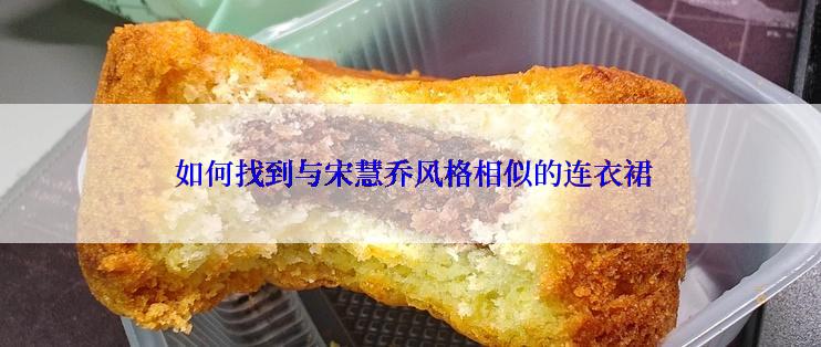  如何找到与宋慧乔风格相似的连衣裙