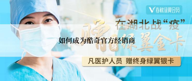  如何成为酷奇官方经销商