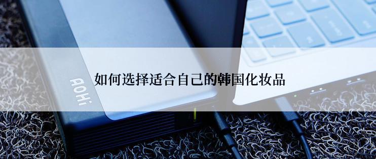  如何选择适合自己的韩国化妆品