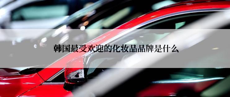  韩国最受欢迎的化妆品品牌是什么