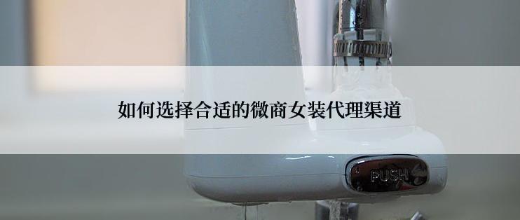 如何选择合适的微商女装代理渠道