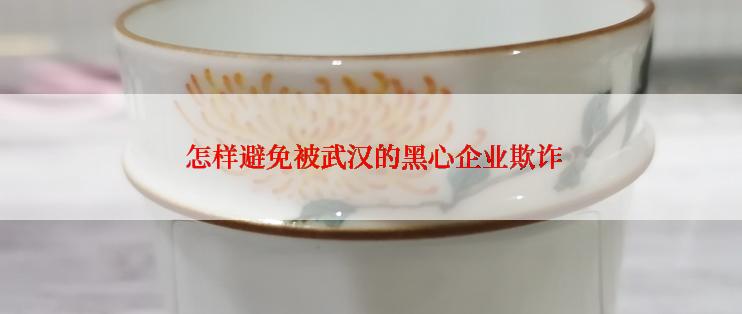  怎样避免被武汉的黑心企业欺诈