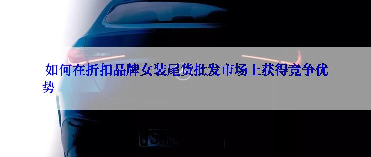  如何在折扣品牌女装尾货批发市场上获得竞争优势