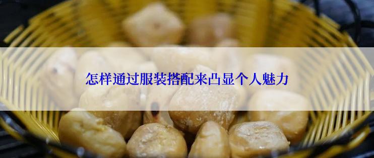 怎样通过服装搭配来凸显个人魅力