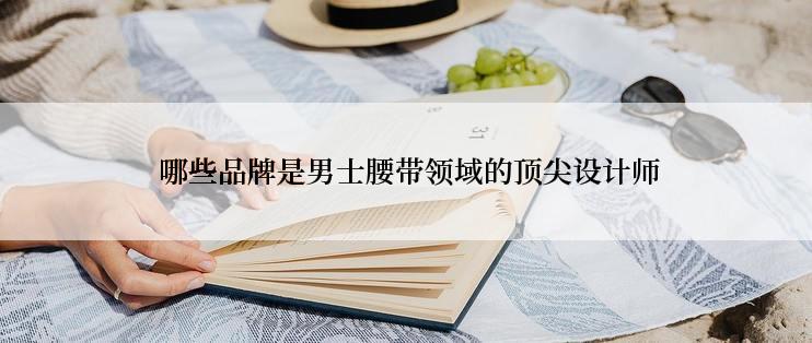  哪些品牌是男士腰带领域的顶尖设计师