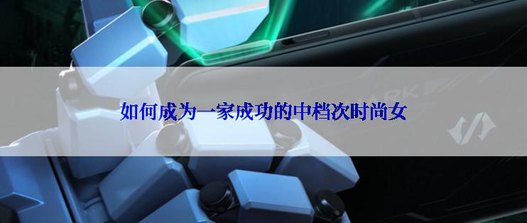 如何成为一家成功的中档次时尚女