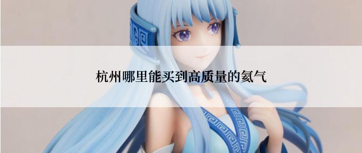 杭州哪里能买到高质量的氦气