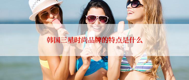 韩国三星时尚品牌的特点是什么