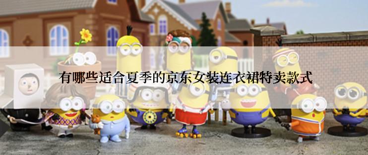  有哪些适合夏季的京东女装连衣裙特卖款式