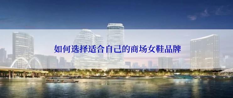  如何选择适合自己的商场女鞋品牌