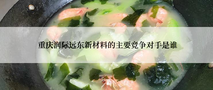  重庆润际远东新材料的主要竞争对手是谁