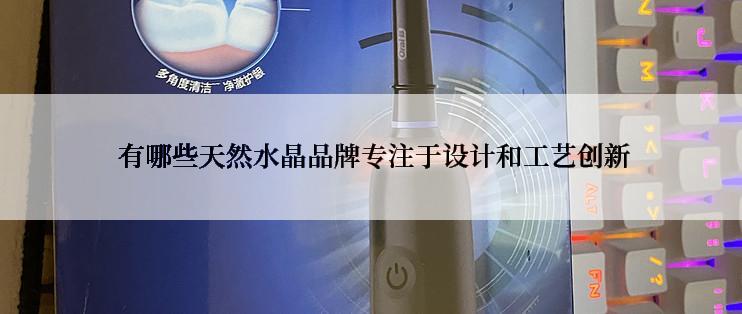  有哪些天然水晶品牌专注于设计和工艺创新