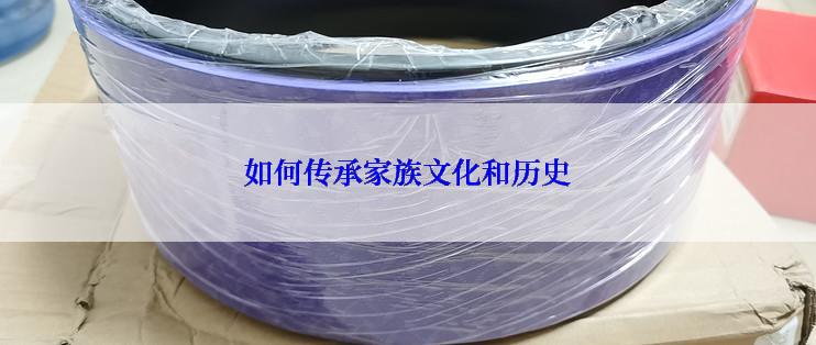 如何传承家族文化和历史