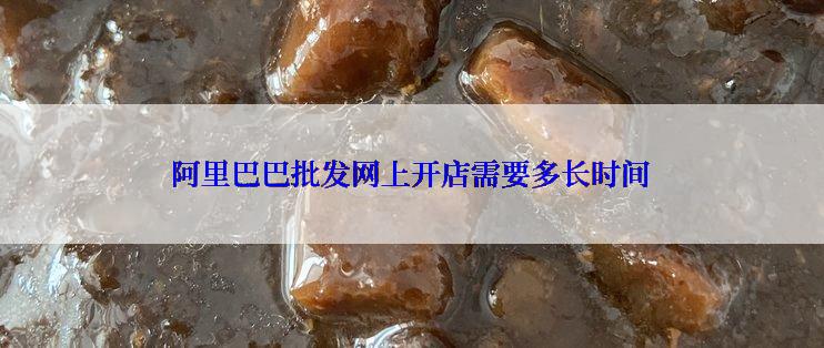 阿里巴巴批发网上开店需要多长时间