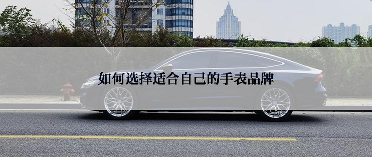 如何选择适合自己的手表品牌