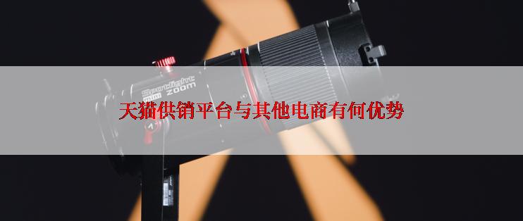 天猫供销平台与其他电商有何优势