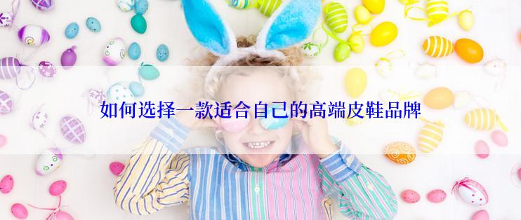 如何选择一款适合自己的高端皮鞋品牌