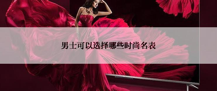 男士可以选择哪些时尚名表