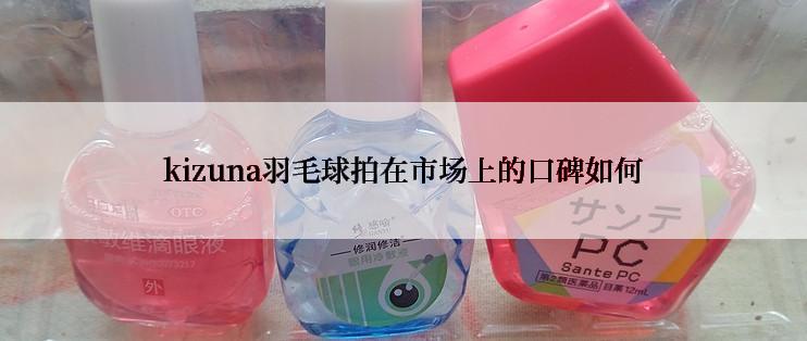 kizuna羽毛球拍在市场上的口碑如何