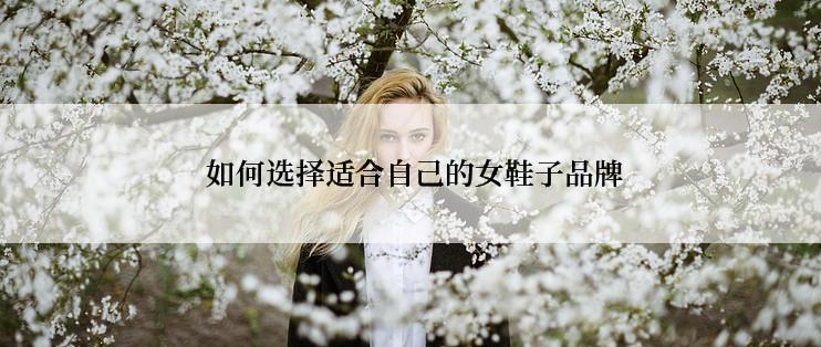  如何选择适合自己的女鞋子品牌